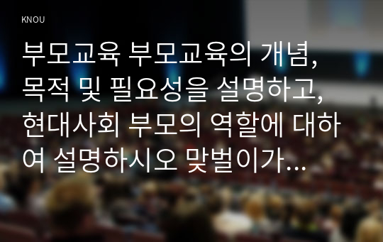 부모교육 부모교육의 개념, 목적 및 필요성을 설명하고, 현대사회 부모의 역할에 대하여 설명하시오 맞벌이가족과 다문화가족의 정의, 특성, 자녀양육 문제, 적절한 부모역할 및 사회적 지원 방안을 모색하여 설명하시오