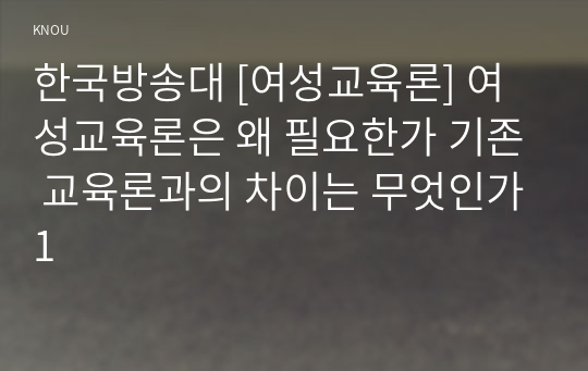 한국방송대 [여성교육론] 여성교육론은 왜 필요한가 기존 교육론과의 차이는 무엇인가1