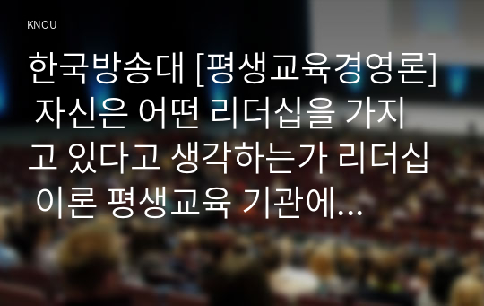 한국방송대 [평생교육경영론] 자신은 어떤 리더십을 가지고 있다고 생각하는가 리더십 이론 평생교육 기관에 영향을 미치는 외부 환경4