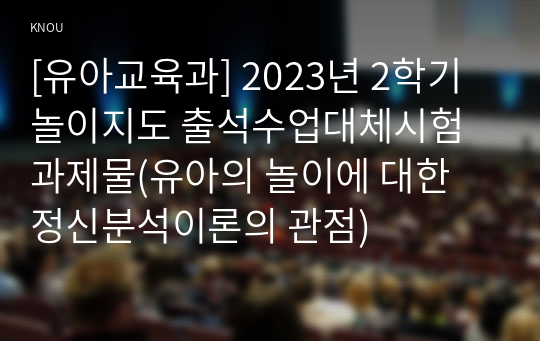 [유아교육과] 2023년 2학기 놀이지도 출석수업대체시험 과제물(유아의 놀이에 대한 정신분석이론의 관점)