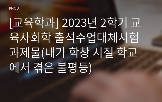 [교육학과] 2023년 2학기 교육사회학 출석수업대체시험 과제물(내가 학창 시절 학교에서 겪은 불평등)