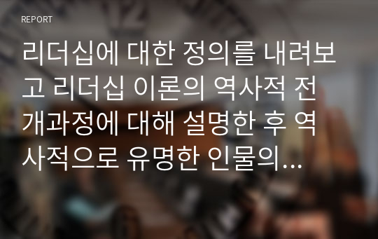 리더십에 대한 정의를 내려보고 리더십 이론의 역사적 전개과정에 대해 설명한 후 역사적으로 유명한 인물의 리더십에 대해 설명하시오