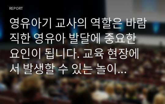 영유아기 교사의 역할은 바람직한 영유아 발달에 중요한 요인이 됩니다. 교육 현장에서 발생할 수 있는 놀이 상황이나 영유아 간의 문제 혹은 갈등상황의 예를 구체적으로 설정 및 제시하고, 그 상황에 대처할 수 있는 바람직한 교수행동과 상호작용을 기술하세요.