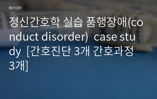 정신간호학 실습 품행장애(conduct disorder)  case study  [간호진단 3개 간호과정 3개]