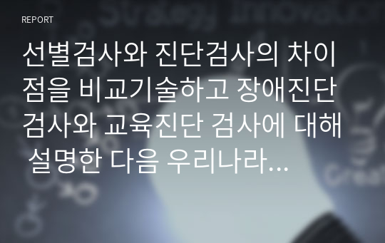 선별검사와 진단검사의 차이점을 비교기술하고 장애진단 검사와 교육진단 검사에 대해 설명한 다음 우리나라에서 사용되고 있는 선별검사와 진단검사에 대해 소개하시오.