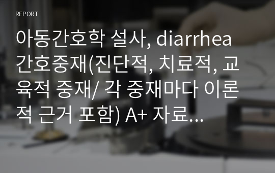 아동간호학 설사, diarrhea 간호중재(진단적, 치료적, 교육적 중재/ 각 중재마다 이론적 근거 포함) A+ 자료입니다. 꼼꼼하게 작성했습니다.