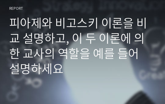 피아제와 비고스키 이론을 비교 설명하고, 이 두 이론에 의한 교사의 역할을 예를 들어 설명하세요