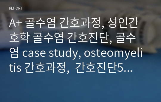 A+ 골수염 간호과정, 성인간호학 골수염 간호진단, 골수염 case study, osteomyelitis 간호과정,  간호진단5개, 간호과정3개