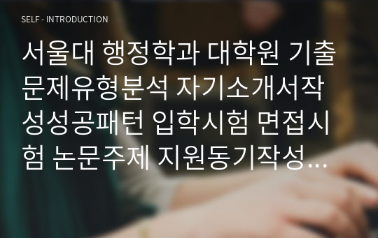 서울대 행정학과 대학원 기출문제유형분석 자기소개서작성성공패턴 입학시험 면접시험 논문주제 지원동기작성요령 입학추천서 어학능력검증문제 기출주요논술주제