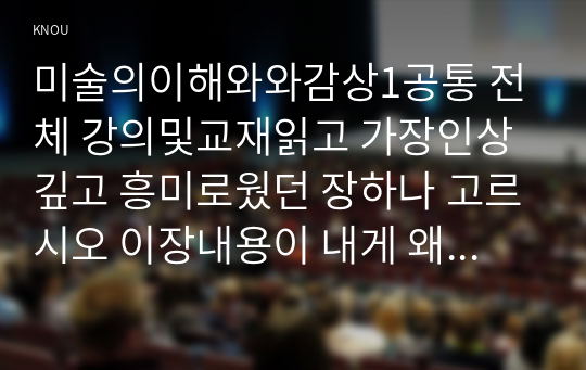 미술의이해와와감상1공통 전체 강의및교재읽고 가장인상깊고 흥미로웠던 장하나 고르시오 이장내용이 내게 왜인상깊고 흥미로웠는지 이유서술하시오00