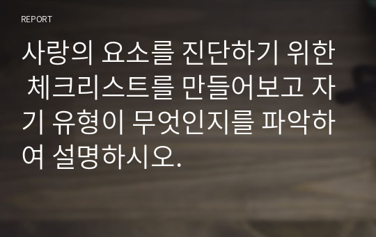 사랑의 요소를 진단하기 위한 체크리스트를 만들어보고 자기 유형이 무엇인지를 파악하여 설명하시오.