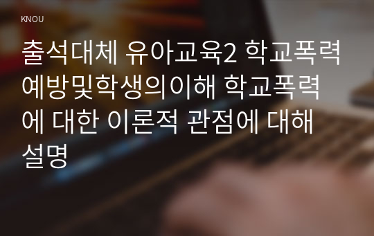 출석대체 유아교육2 학교폭력예방및학생의이해 학교폭력에 대한 이론적 관점에 대해 설명