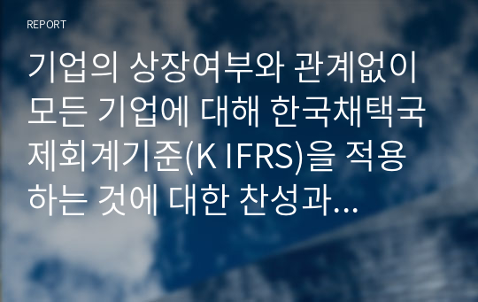 기업의 상장여부와 관계없이 모든 기업에 대해 한국채택국제회계기준(K IFRS)을 적용하는 것에 대한 찬성과 반대 의견을 제시하시오