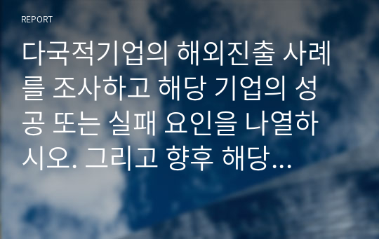 다국적기업의 해외진출 사례를 조사하고 해당 기업의 성공 또는 실패 요인을 나열하시오. 그리고 향후 해당 기업이 취해야 할 국제경영전략을 제시하시오.