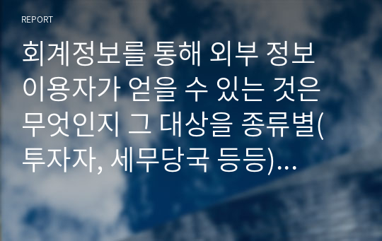 회계정보를 통해 외부 정보 이용자가 얻을 수 있는 것은 무엇인지 그 대상을 종류별(투자자, 세무당국 등등)로 나누어 기술하시오