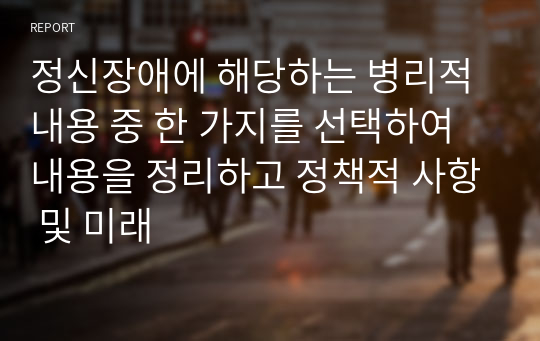 정신장애에 해당하는 병리적 내용 중 한 가지를 선택하여 내용을 정리하고 정책적 사항 및 미래