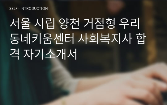 서울 시립 양천 거점형 우리동네키움센터 사회복지사 합격 자기소개서