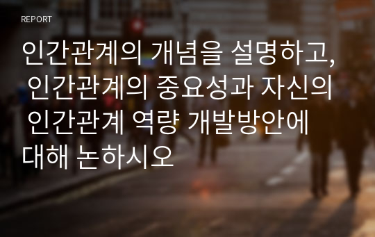 인간관계의 개념을 설명하고, 인간관계의 중요성과 자신의 인간관계 역량 개발방안에 대해 논하시오