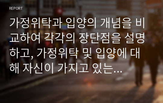 가정위탁과 입양의 개념을 비교하여 각각의 장단점을 설명하고, 가정위탁 및 입양에 대해 자신이 가지고 있는 생각을 작성하시오.