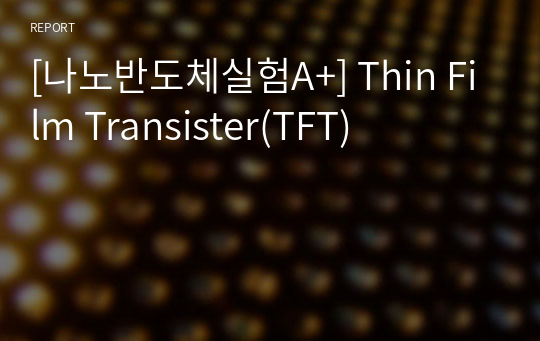 [나노반도체실험A+] Thin Film Transister(TFT)