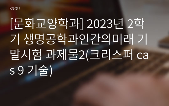 [문화교양학과] 2023년 2학기 생명공학과인간의미래 기말시험 과제물2(크리스퍼 cas 9 기술)