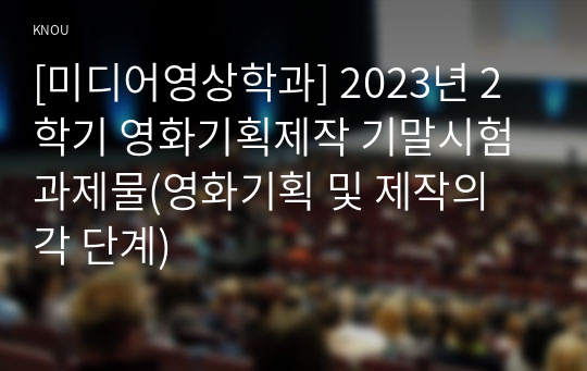 [미디어영상학과] 2023년 2학기 영화기획제작 기말시험 과제물(영화기획 및 제작의 각 단계)