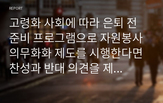 고령화 사회에 따라 은퇴 전 준비 프로그램으로 자원봉사의무화화 제도를 시행한다면 찬성과 반대 의견을 제시하고 그 이유를 설명하시오