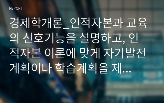 경제학개론_인적자본과 교육의 신호기능을 설명하고, 인적자본 이론에 맞게 자기발전계획이나 학습계획을 제시하기 바랍니다