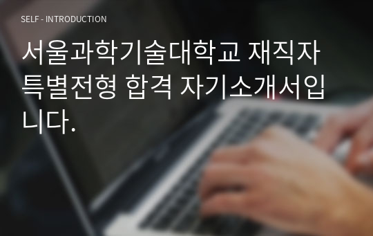 서울과학기술대학교 재직자특별전형 합격 자기소개서입니다.