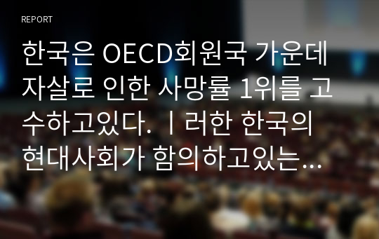 한국은 OECD회원국 가운데 자살로 인한 사망률 1위를 고수하고있다. ㅣ러한 한국의 현대사회가 함의하고있는 자살의 근본적 원인을 분석해보고 국가적, 사회적, 개인적 대처방안에 대해 상세히 기술하고 그에 대한 자기 생각을 쓰시오