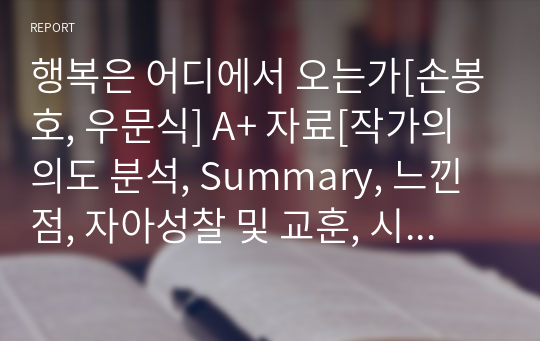 행복은 어디에서 오는가[손봉호, 우문식] A+ 자료[작가의 의도 분석, Summary, 느낀점, 자아성찰 및 교훈, 시사점, 적용 계획&lt;실천사항 - 나에게 어떻게 적용할 것인가&gt;, 주관적인 생각 및 평가, 생각에 대한 이유&lt;Why?&gt;, 결론&lt;긍정평가 or 아쉬운점&gt;, 인상깊었던 문장 등)