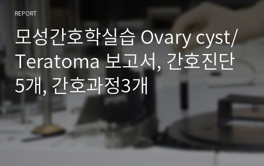 모성간호학실습 Ovary cyst/Teratoma 보고서, 간호진단5개, 간호과정3개