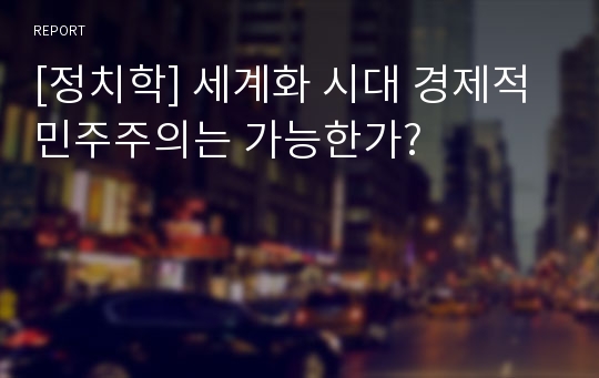 [정치학] 세계화 시대 경제적 민주주의는 가능한가?