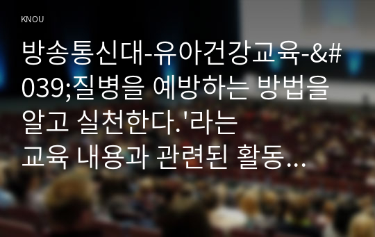 방송통신대-유아건강교육-&#039;질병을 예방하는 방법을 알고 실천한다.&#039;라는 교육 내용과 관련된 활동 또는 놀이를 2가지 조사하고, 각 활동/놀이가 유아건강교육 활동으로 적합한지를 분석하시오.