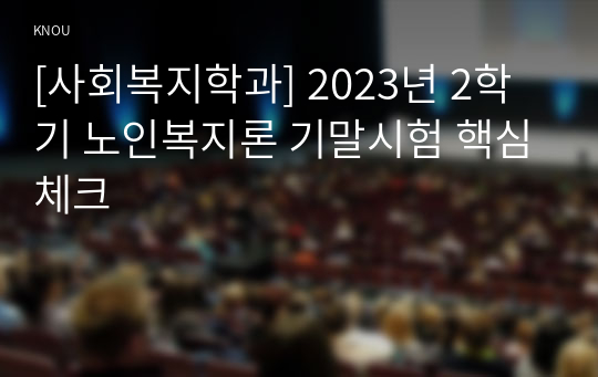[사회복지학과] 2023년 2학기 노인복지론 기말시험 핵심체크