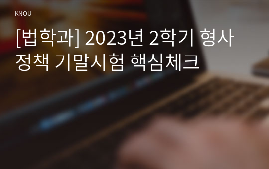 [법학과] 2023년 2학기 형사정책 기말시험 핵심체크