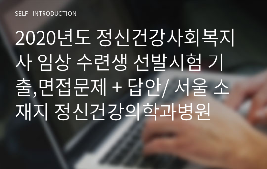 2020년도 정신건강사회복지사 임상 수련생 선발시험 기출,면접문제 + 답안/ 서울 소재지 정신건강의학과병원