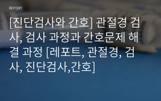 [진단검사와 간호] 관절경 검사, 검사 과정과 간호문제 해결 과정 [레포트, 관절경, 검사, 진단검사,간호]