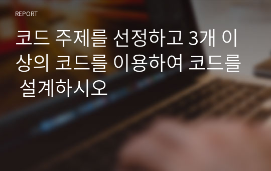 코드 주제를 선정하고 3개 이상의 코드를 이용하여 코드를 설계하시오