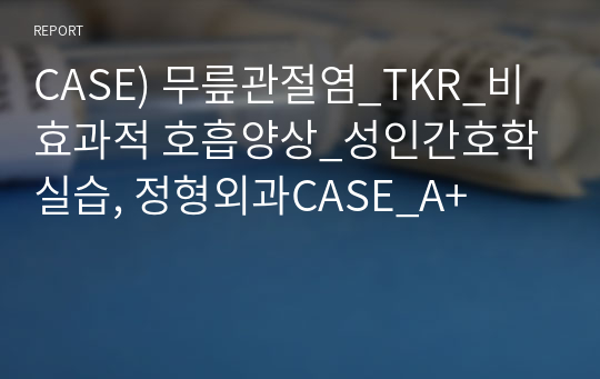 CASE) 무릎관절염_TKR_비효과적 호흡양상_성인간호학실습, 정형외과CASE_A+