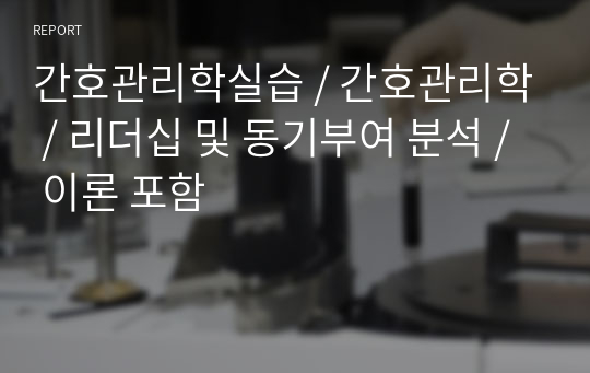 간호관리학실습 / 간호관리학 / 리더십 및 동기부여 분석 / 이론 포함