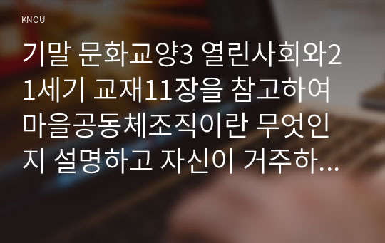 기말 문화교양3 열린사회와21세기 교재11장을 참고하여 마을공동체조직이란 무엇인지 설명하고 자신이 거주하고 있는 지역