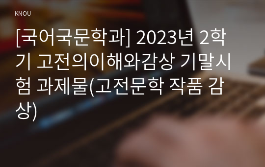 [국어국문학과] 2023년 2학기 고전의이해와감상 기말시험 과제물(고전문학 작품 감상)