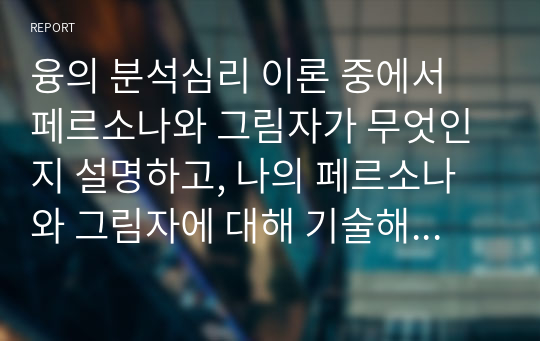 융의 분석심리 이론 중에서 페르소나와 그림자가 무엇인지 설명하고, 나의 페르소나와 그림자에 대해 기술해보시오, 그리고 나의 페르소나와 그림자가 통합할 수 있는 방법은 무엇인지 자신의 생각을 서술하시오.