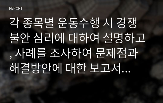 각 종목별 운동수행 시 경쟁불안 심리에 대하여 설명하고, 사례를 조사하여 문제점과 해결방안에 대한 보고서를 작성하시오.