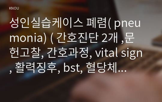 폐렴 케이스( pneumonia) ( 성인실습케이스, 간호진단 2개 ,문헌고찰, 간호과정, vital sign, 활력징후, bst, 혈당체크, 약물,진단검사,간호진단 판단이유)