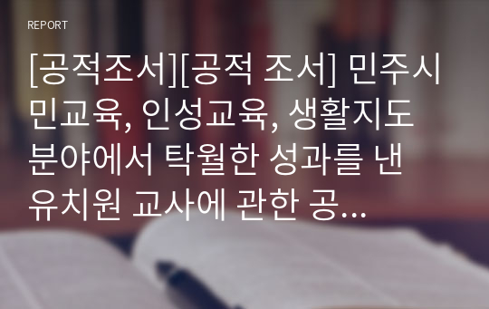 [공적조서][공적 조서] 민주시민교육, 인성교육, 생활지도 분야에서 탁월한 성과를 낸 유치원 교사에 관한 공적조서 예시입니다. 유치원 교사 공적조서 작성은 매우 어렵습니다. 따라서 본 자료를 통해 고민을 해결하시길 바랍니다.