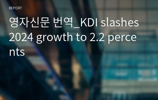 영자신문 번역_KDI slashes 2024 growth to 2.2 percents