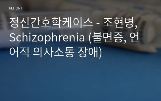 정신간호학케이스 - 조현병, Schizophrenia (불면증, 언어적 의사소통 장애)