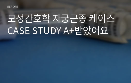 모성간호학 자궁근종 케이스 CASE STUDY A+받았어요